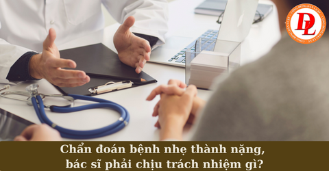 Chẩn đoán Bệnh Nhẹ Thành Nặng, Bác Sĩ Phải Chịu Trách Nhiệm Gì?